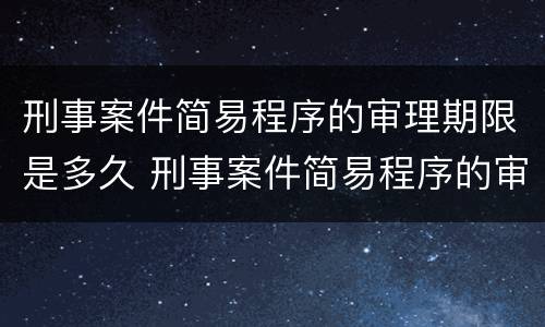 刑事案件简易程序的审理期限是多久 刑事案件简易程序的审理期限是多久啊