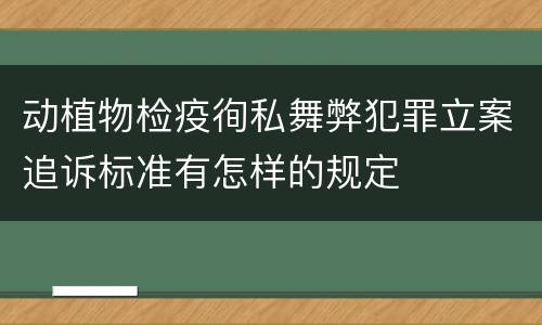 动植物检疫徇私舞弊犯罪立案追诉标准有怎样的规定