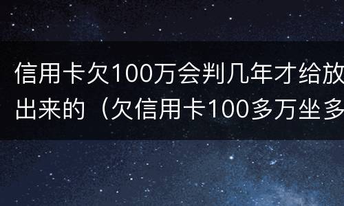 信用卡欠100万会判几年才给放出来的（欠信用卡100多万坐多少年牢）