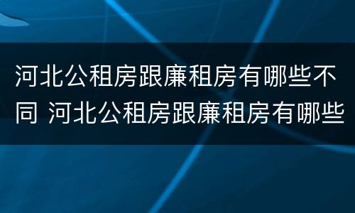河北公租房跟廉租房有哪些不同 河北公租房跟廉租房有哪些不同呢
