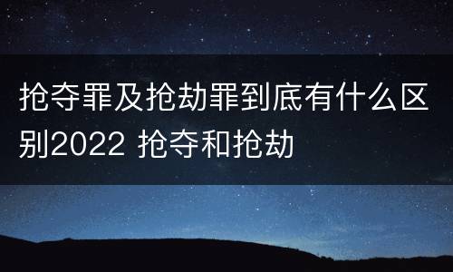 抢夺罪及抢劫罪到底有什么区别2022 抢夺和抢劫