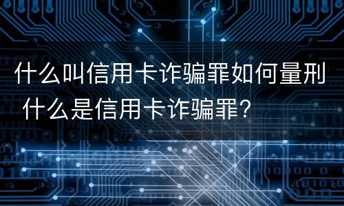 什么叫信用卡诈骗罪如何量刑 什么是信用卡诈骗罪?