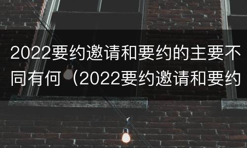 2022要约邀请和要约的主要不同有何（2022要约邀请和要约的主要不同有何区别）