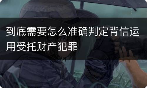 到底需要怎么准确判定背信运用受托财产犯罪