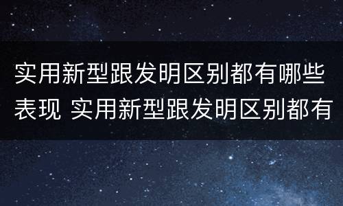 实用新型跟发明区别都有哪些表现 实用新型跟发明区别都有哪些表现和联系