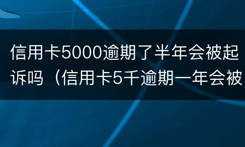 信用卡5000逾期了半年会被起诉吗（信用卡5千逾期一年会被起诉吗）