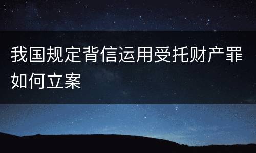 我国规定背信运用受托财产罪如何立案