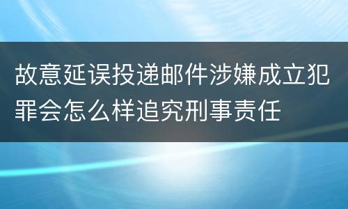 故意延误投递邮件涉嫌成立犯罪会怎么样追究刑事责任