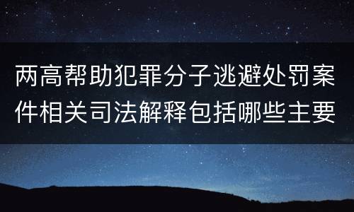 两高帮助犯罪分子逃避处罚案件相关司法解释包括哪些主要内容