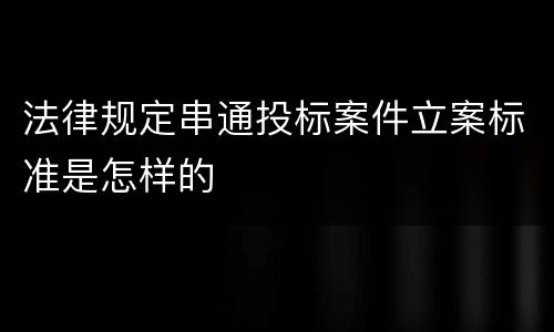 法律规定串通投标案件立案标准是怎样的