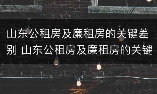 山东公租房及廉租房的关键差别 山东公租房及廉租房的关键差别有哪些