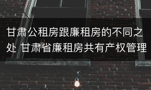 甘肃公租房跟廉租房的不同之处 甘肃省廉租房共有产权管理办法