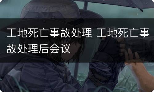 工地死亡事故处理 工地死亡事故处理后会议