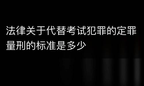 法律关于代替考试犯罪的定罪量刑的标准是多少