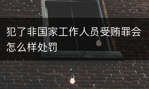 犯了非国家工作人员受贿罪会怎么样处罚