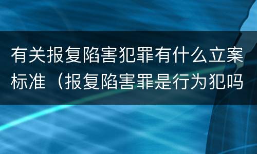 有关报复陷害犯罪有什么立案标准（报复陷害罪是行为犯吗）