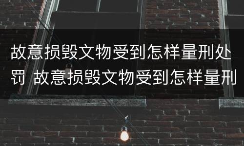 故意损毁文物受到怎样量刑处罚 故意损毁文物受到怎样量刑处罚案例