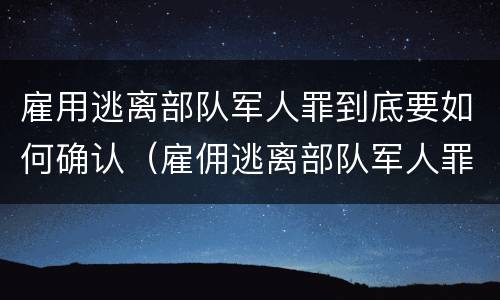 雇用逃离部队军人罪到底要如何确认（雇佣逃离部队军人罪）