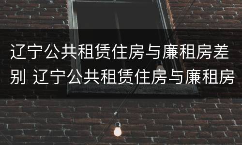辽宁公共租赁住房与廉租房差别 辽宁公共租赁住房与廉租房差别是什么