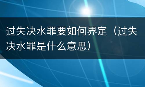 过失决水罪要如何界定（过失决水罪是什么意思）