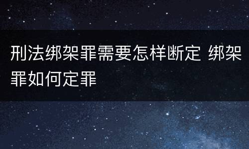 刑法绑架罪需要怎样断定 绑架罪如何定罪