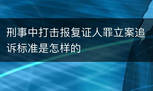 刑事中打击报复证人罪立案追诉标准是怎样的