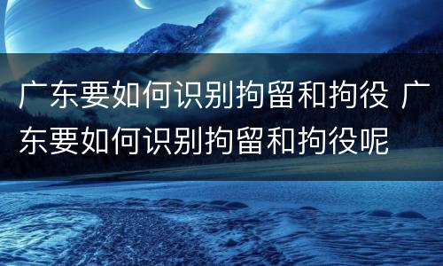 广东要如何识别拘留和拘役 广东要如何识别拘留和拘役呢