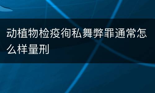 动植物检疫徇私舞弊罪通常怎么样量刑