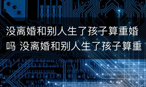 没离婚和别人生了孩子算重婚吗 没离婚和别人生了孩子算重婚吗女方