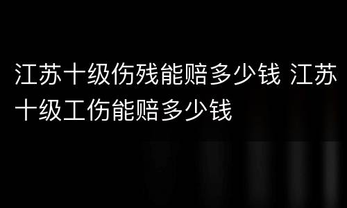 江苏十级伤残能赔多少钱 江苏十级工伤能赔多少钱