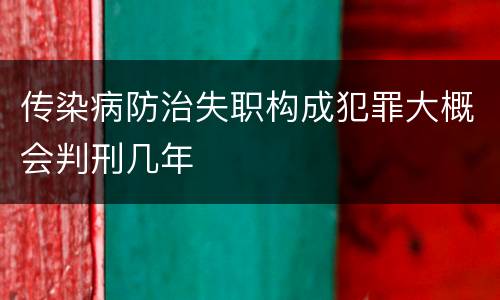 传染病防治失职构成犯罪大概会判刑几年