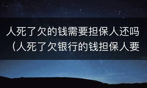 人死了欠的钱需要担保人还吗（人死了欠银行的钱担保人要还吗）