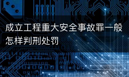 成立工程重大安全事故罪一般怎样判刑处罚