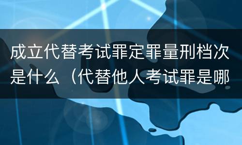 成立代替考试罪定罪量刑档次是什么（代替他人考试罪是哪年规定）