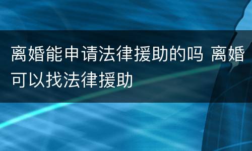 离婚能申请法律援助的吗 离婚可以找法律援助