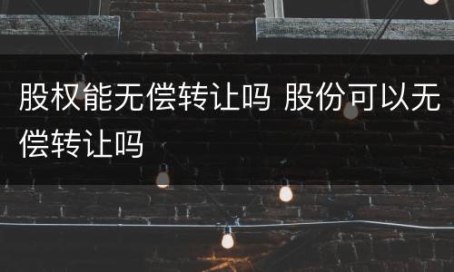 股权能无偿转让吗 股份可以无偿转让吗