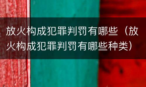 放火构成犯罪判罚有哪些（放火构成犯罪判罚有哪些种类）