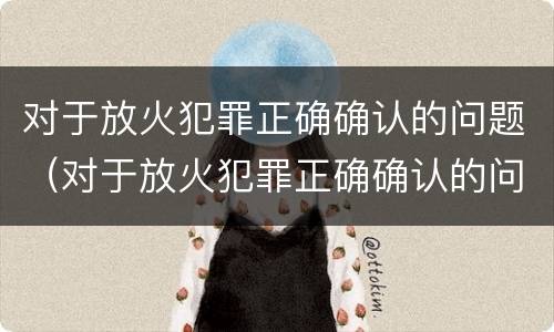 对于放火犯罪正确确认的问题（对于放火犯罪正确确认的问题是）