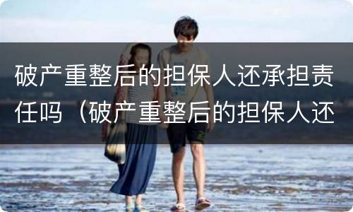 破产重整后的担保人还承担责任吗（破产重整后的担保人还承担责任吗）