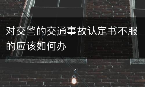 对交警的交通事故认定书不服的应该如何办