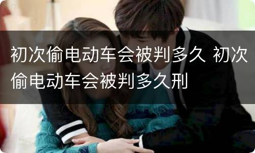 初次偷电动车会被判多久 初次偷电动车会被判多久刑