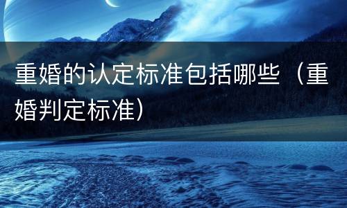 重婚的认定标准包括哪些（重婚判定标准）