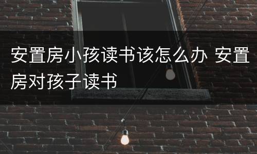 安置房小孩读书该怎么办 安置房对孩子读书