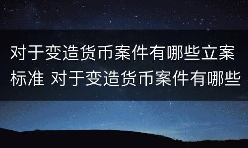 对于变造货币案件有哪些立案标准 对于变造货币案件有哪些立案标准规定