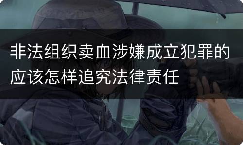 非法组织卖血涉嫌成立犯罪的应该怎样追究法律责任
