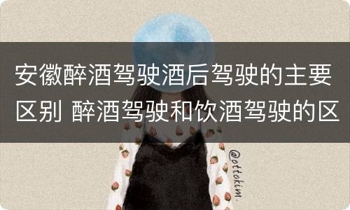 安徽醉酒驾驶酒后驾驶的主要区别 醉酒驾驶和饮酒驾驶的区别