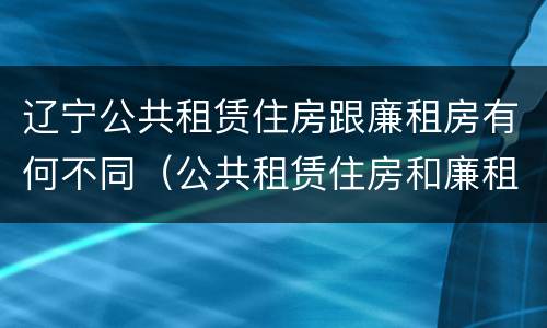 辽宁公共租赁住房跟廉租房有何不同（公共租赁住房和廉租房的区别）