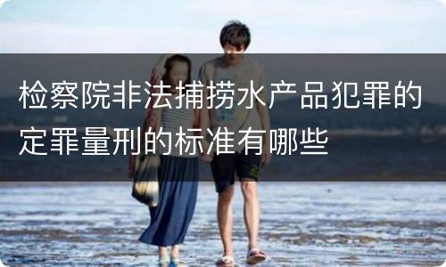 检察院非法捕捞水产品犯罪的定罪量刑的标准有哪些
