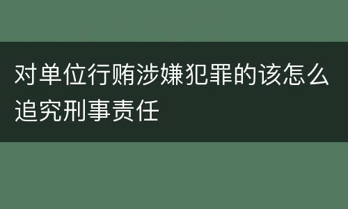 对单位行贿涉嫌犯罪的该怎么追究刑事责任