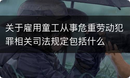 关于雇用童工从事危重劳动犯罪相关司法规定包括什么